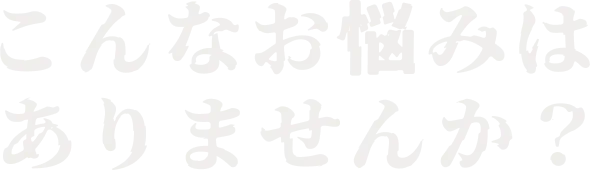 こんなお悩みはありませんか？